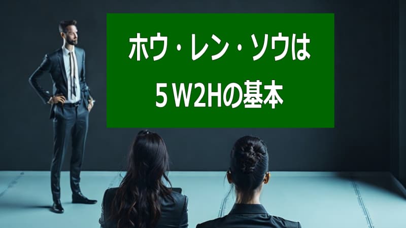 5W2Hは報告・連絡・相談（ホウ・レン・ソウ）の基本