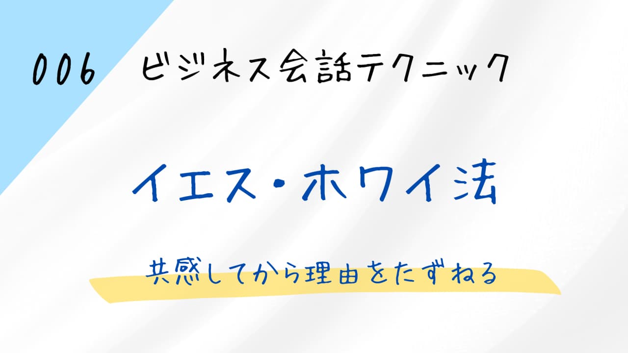 イエス・ホワイ法（YES WHY法）：共感してから理由をたずねる【ビジネス会話テクニック6】